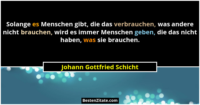 Solange es Menschen gibt, die das verbrauchen, was andere nicht brauchen, wird es immer Menschen geben, die das nicht haben... - Johann Gottfried Schicht