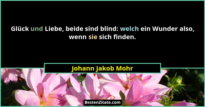 Glück und Liebe, beide sind blind: welch ein Wunder also, wenn sie sich finden.... - Johann Jakob Mohr