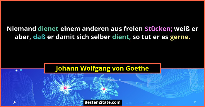 Niemand dienet einem anderen aus freien Stücken; weiß er aber, daß er damit sich selber dient, so tut er es gerne.... - Johann Wolfgang von Goethe