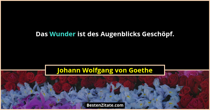 Das Wunder ist des Augenblicks Geschöpf.... - Johann Wolfgang von Goethe