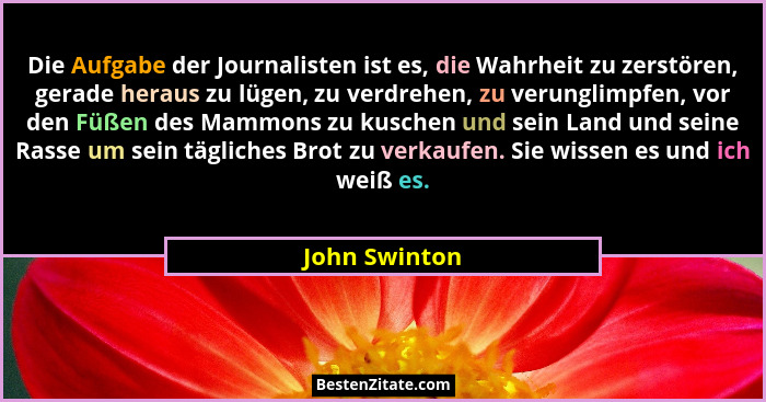 Die Aufgabe der Journalisten ist es, die Wahrheit zu zerstören, gerade heraus zu lügen, zu verdrehen, zu verunglimpfen, vor den Füßen d... - John Swinton