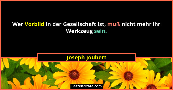 Wer Vorbild in der Gesellschaft ist, muß nicht mehr ihr Werkzeug sein.... - Joseph Joubert