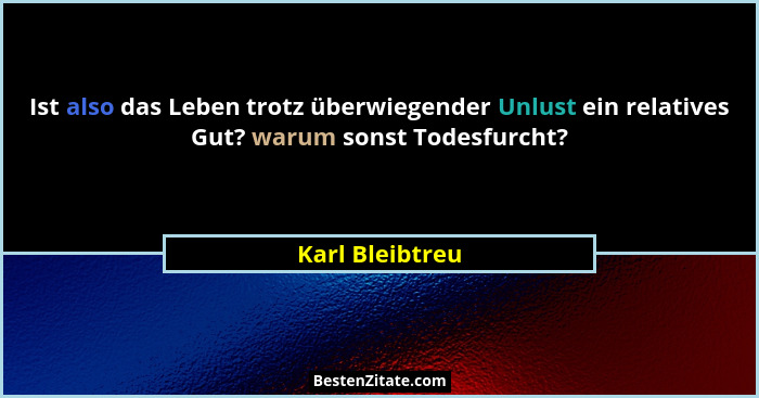 Ist also das Leben trotz überwiegender Unlust ein relatives Gut? warum sonst Todesfurcht?... - Karl Bleibtreu