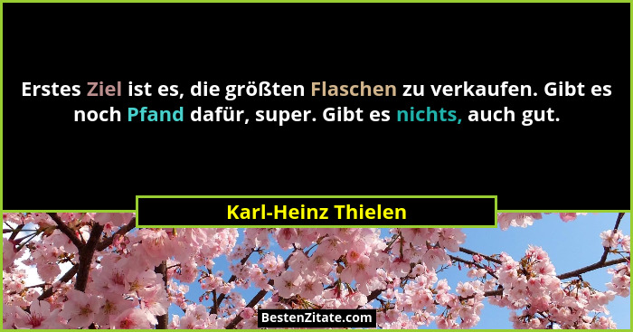 Erstes Ziel ist es, die größten Flaschen zu verkaufen. Gibt es noch Pfand dafür, super. Gibt es nichts, auch gut.... - Karl-Heinz Thielen