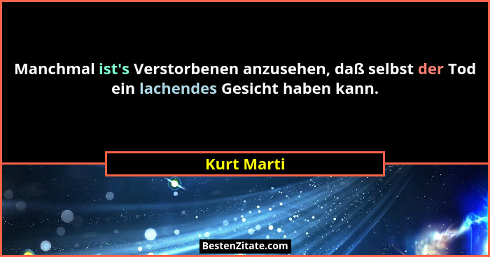 Manchmal ist's Verstorbenen anzusehen, daß selbst der Tod ein lachendes Gesicht haben kann.... - Kurt Marti