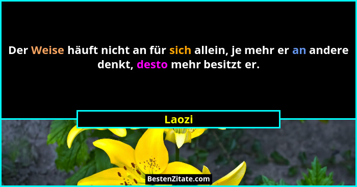 Der Weise häuft nicht an für sich allein, je mehr er an andere denkt, desto mehr besitzt er.... - Laozi