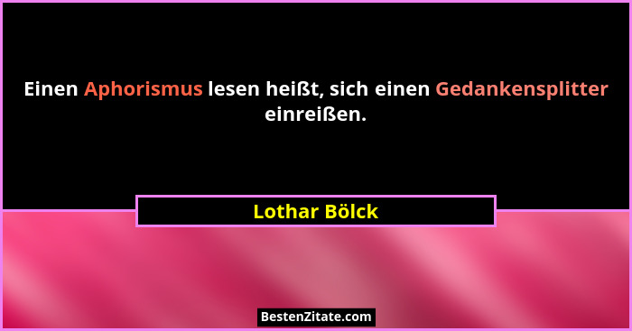 Einen Aphorismus lesen heißt, sich einen Gedankensplitter einreißen.... - Lothar Bölck