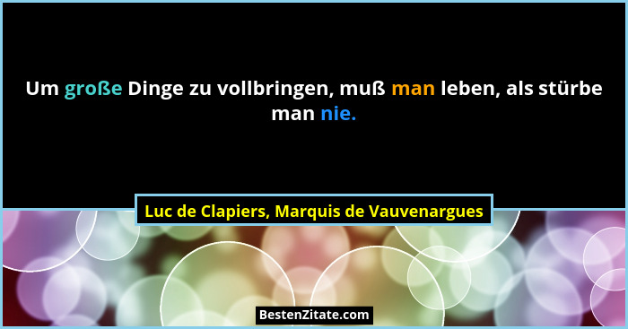 Um große Dinge zu vollbringen, muß man leben, als stürbe man nie.... - Luc de Clapiers, Marquis de Vauvenargues