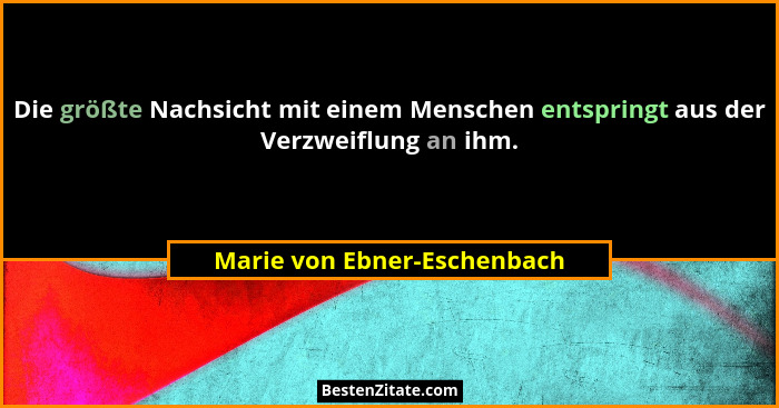 Die größte Nachsicht mit einem Menschen entspringt aus der Verzweiflung an ihm.... - Marie von Ebner-Eschenbach