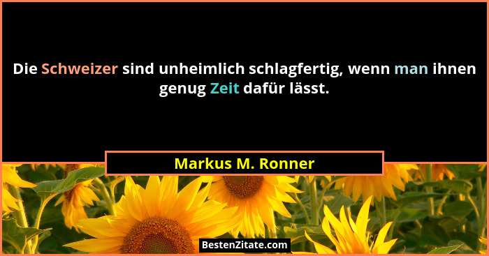 Die Schweizer sind unheimlich schlagfertig, wenn man ihnen genug Zeit dafür lässt.... - Markus M. Ronner