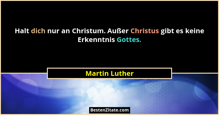 Halt dich nur an Christum. Außer Christus gibt es keine Erkenntnis Gottes.... - Martin Luther