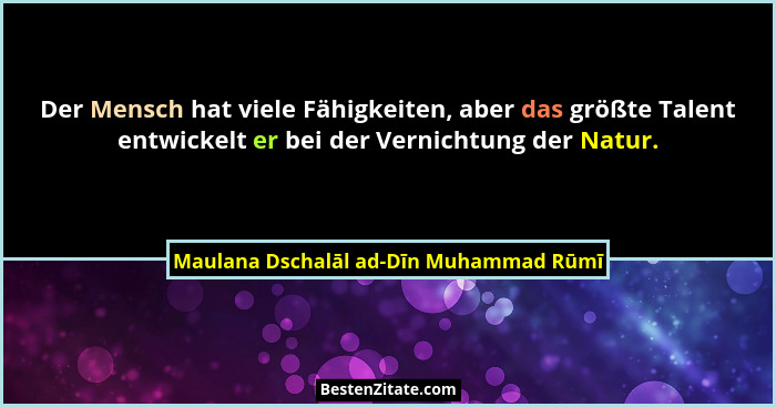 Der Mensch hat viele Fähigkeiten, aber das größte Talent entwickelt er bei der Vernichtung der Natur.... - Maulana Dschalāl ad-Dīn Muhammad Rūmī