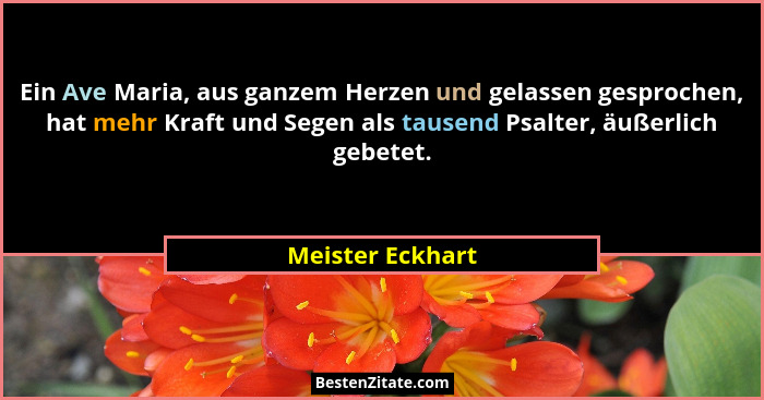 Ein Ave Maria, aus ganzem Herzen und gelassen gesprochen, hat mehr Kraft und Segen als tausend Psalter, äußerlich gebetet.... - Meister Eckhart