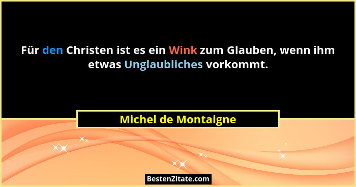 Für den Christen ist es ein Wink zum Glauben, wenn ihm etwas Unglaubliches vorkommt.... - Michel de Montaigne