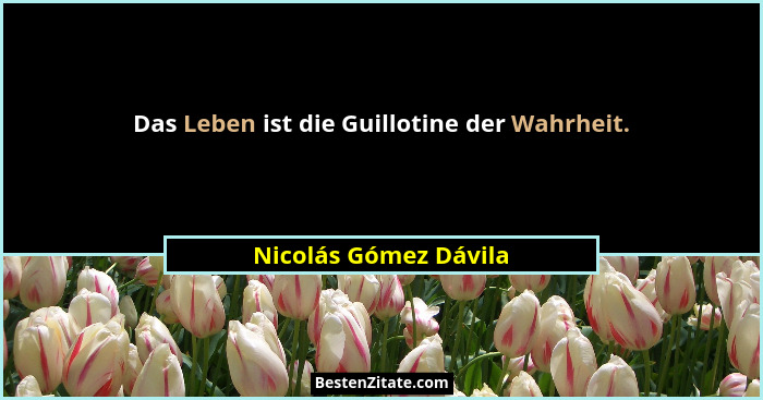 Das Leben ist die Guillotine der Wahrheit.... - Nicolás Gómez Dávila