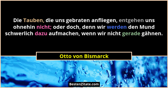 Die Tauben, die uns gebraten anfliegen, entgehen uns ohnehin nicht; oder doch, denn wir werden den Mund schwerlich dazu aufmachen,... - Otto von Bismarck