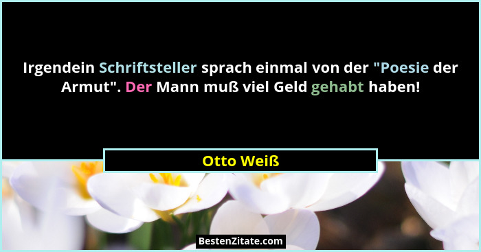 Irgendein Schriftsteller sprach einmal von der "Poesie der Armut". Der Mann muß viel Geld gehabt haben!... - Otto Weiß
