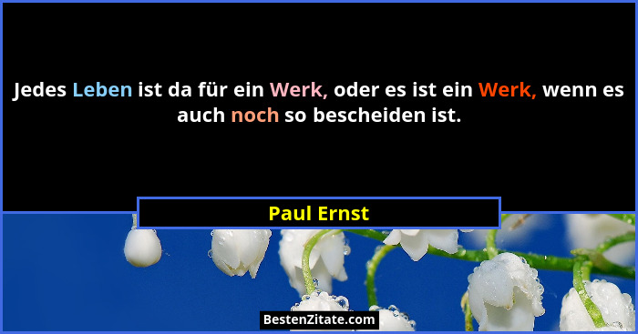 Jedes Leben ist da für ein Werk, oder es ist ein Werk, wenn es auch noch so bescheiden ist.... - Paul Ernst