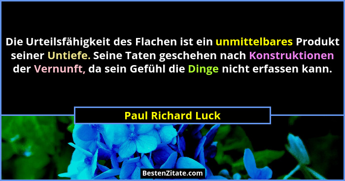 Die Urteilsfähigkeit des Flachen ist ein unmittelbares Produkt seiner Untiefe. Seine Taten geschehen nach Konstruktionen der Vernu... - Paul Richard Luck