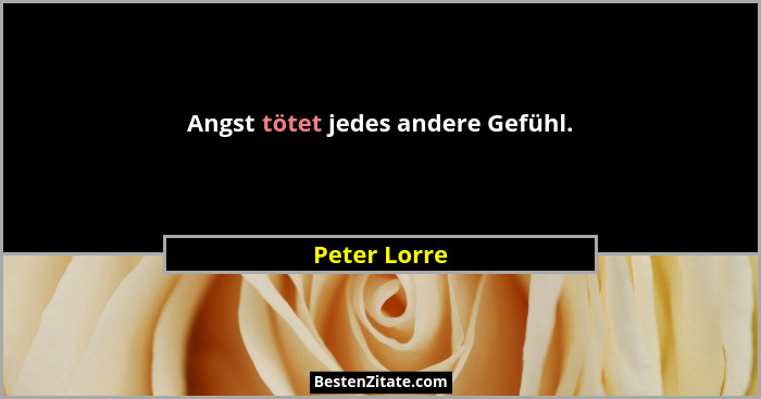 Angst tötet jedes andere Gefühl.... - Peter Lorre