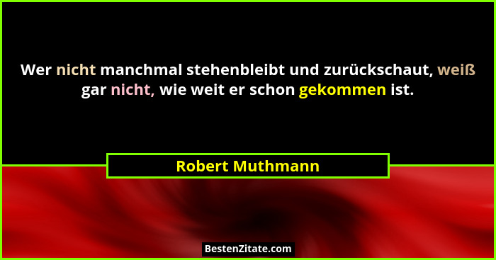 Wer nicht manchmal stehenbleibt und zurückschaut, weiß gar nicht, wie weit er schon gekommen ist.... - Robert Muthmann