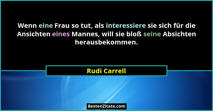 Wenn eine Frau so tut, als interessiere sie sich für die Ansichten eines Mannes, will sie bloß seine Absichten herausbekommen.... - Rudi Carrell