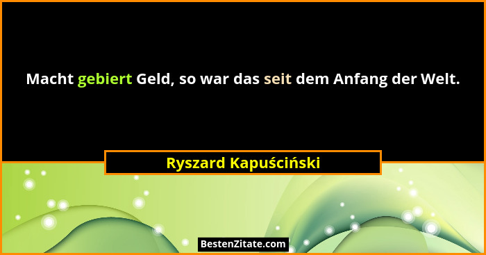 Macht gebiert Geld, so war das seit dem Anfang der Welt.... - Ryszard Kapuściński