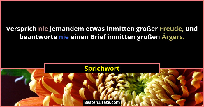 Versprich nie jemandem etwas inmitten großer Freude, und beantworte nie einen Brief inmitten großen Ärgers.... - Sprichwort