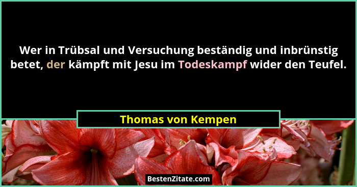 Wer in Trübsal und Versuchung beständig und inbrünstig betet, der kämpft mit Jesu im Todeskampf wider den Teufel.... - Thomas von Kempen