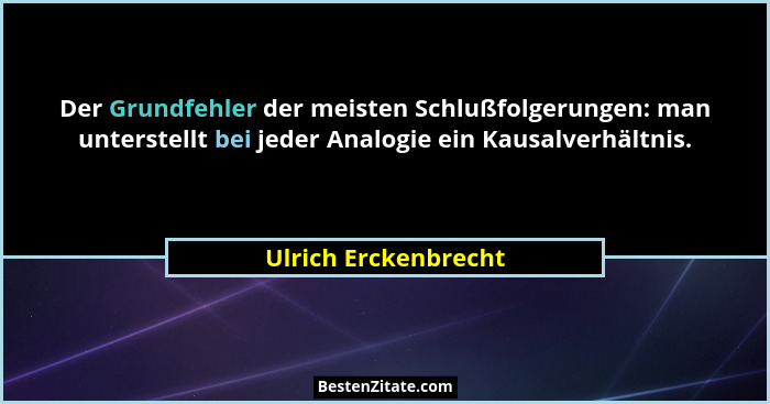 Der Grundfehler der meisten Schlußfolgerungen: man unterstellt bei jeder Analogie ein Kausalverhältnis.... - Ulrich Erckenbrecht
