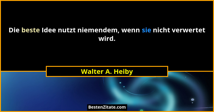 Die beste Idee nutzt niemendem, wenn sie nicht verwertet wird.... - Walter A. Heiby
