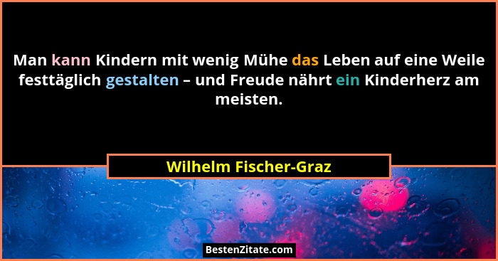 Man kann Kindern mit wenig Mühe das Leben auf eine Weile festtäglich gestalten – und Freude nährt ein Kinderherz am meisten.... - Wilhelm Fischer-Graz