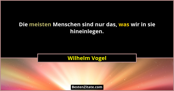 Die meisten Menschen sind nur das, was wir in sie hineinlegen.... - Wilhelm Vogel