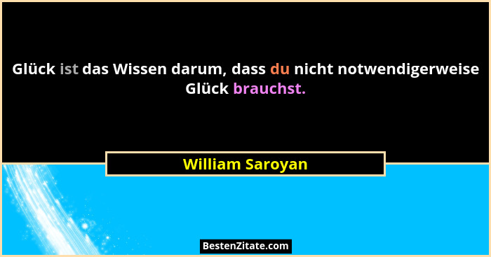 Glück ist das Wissen darum, dass du nicht notwendigerweise Glück brauchst.... - William Saroyan