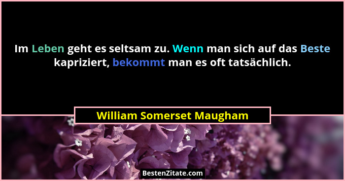 Im Leben geht es seltsam zu. Wenn man sich auf das Beste kapriziert, bekommt man es oft tatsächlich.... - William Somerset Maugham