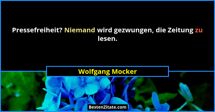 Pressefreiheit? Niemand wird gezwungen, die Zeitung zu lesen.... - Wolfgang Mocker