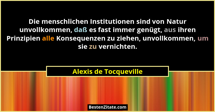 Die menschlichen Institutionen sind von Natur unvollkommen, daß es fast immer genügt, aus ihren Prinzipien alle Konsequenzen z... - Alexis de Tocqueville
