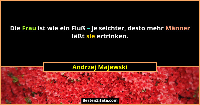 Die Frau ist wie ein Fluß – je seichter, desto mehr Männer läßt sie ertrinken.... - Andrzej Majewski
