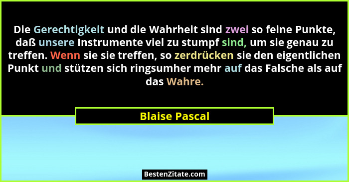 Die Gerechtigkeit und die Wahrheit sind zwei so feine Punkte, daß unsere Instrumente viel zu stumpf sind, um sie genau zu treffen. Wen... - Blaise Pascal