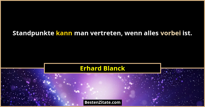 Standpunkte kann man vertreten, wenn alles vorbei ist.... - Erhard Blanck