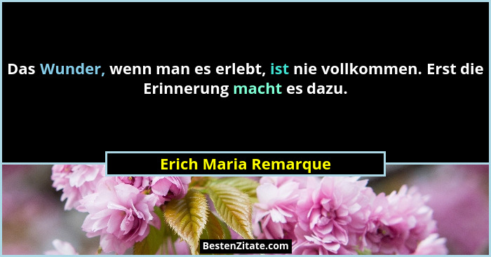 Das Wunder, wenn man es erlebt, ist nie vollkommen. Erst die Erinnerung macht es dazu.... - Erich Maria Remarque