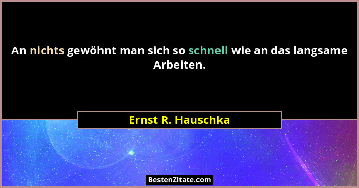 An nichts gewöhnt man sich so schnell wie an das langsame Arbeiten.... - Ernst R. Hauschka
