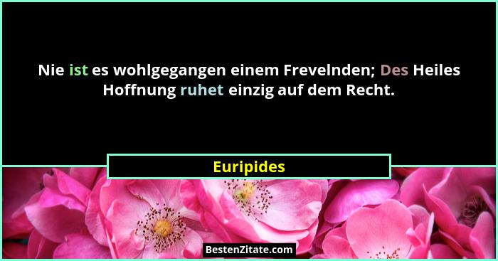 Nie ist es wohlgegangen einem Frevelnden; Des Heiles Hoffnung ruhet einzig auf dem Recht.... - Euripides
