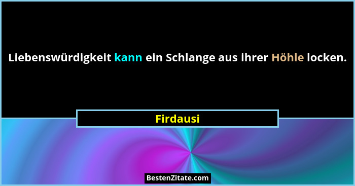 Liebenswürdigkeit kann ein Schlange aus ihrer Höhle locken.... - Firdausi