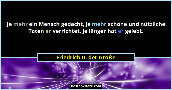 Je mehr ein Mensch gedacht, je mehr schöne und nützliche Taten er verrichtet, je länger hat er gelebt.... - Friedrich II. der Große