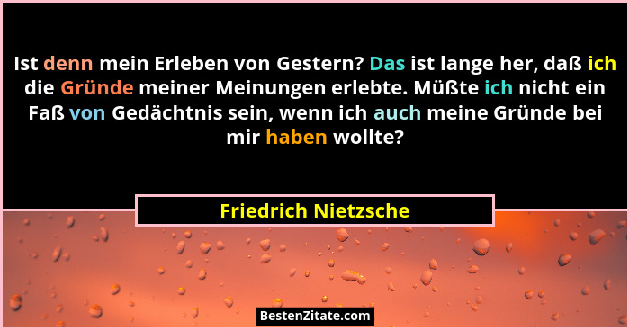 Ist denn mein Erleben von Gestern? Das ist lange her, daß ich die Gründe meiner Meinungen erlebte. Müßte ich nicht ein Faß von G... - Friedrich Nietzsche