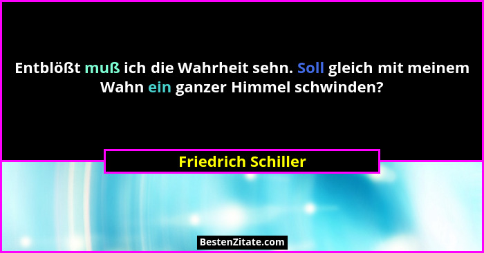 Entblößt muß ich die Wahrheit sehn. Soll gleich mit meinem Wahn ein ganzer Himmel schwinden?... - Friedrich Schiller