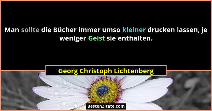 Man sollte die Bücher immer umso kleiner drucken lassen, je weniger Geist sie enthalten.... - Georg Christoph Lichtenberg