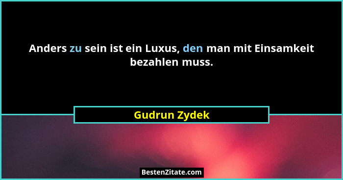 Anders zu sein ist ein Luxus, den man mit Einsamkeit bezahlen muss.... - Gudrun Zydek
