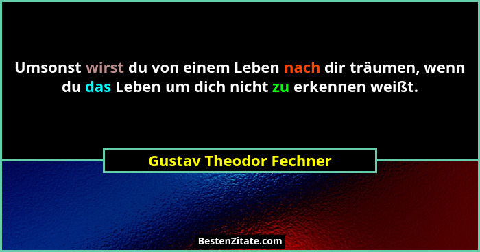 Umsonst wirst du von einem Leben nach dir träumen, wenn du das Leben um dich nicht zu erkennen weißt.... - Gustav Theodor Fechner